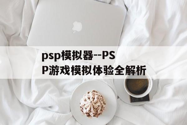 psp模拟器--PSP游戏模拟体验全解析