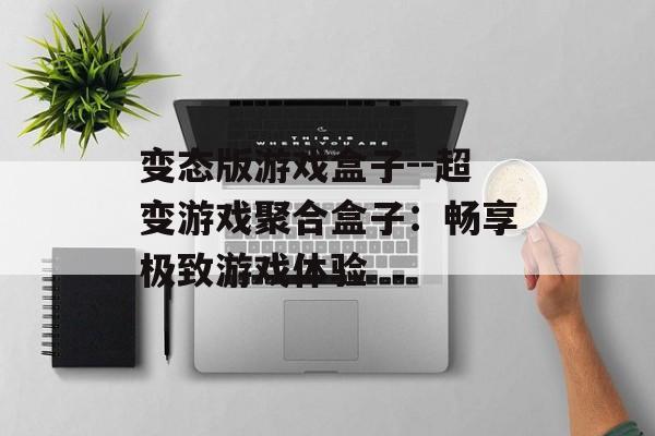 变态版游戏盒子--超变游戏聚合盒子：畅享极致游戏体验