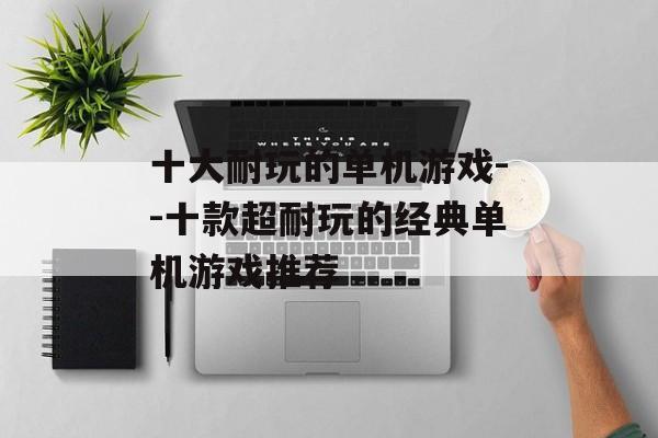 十大耐玩的单机游戏--十款超耐玩的经典单机游戏推荐