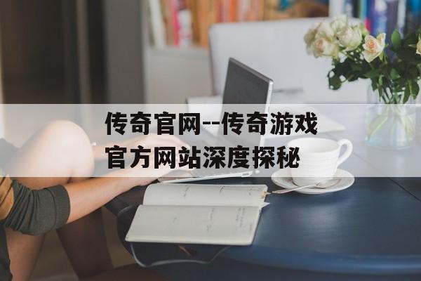 传奇官网--传奇游戏官方网站深度探秘