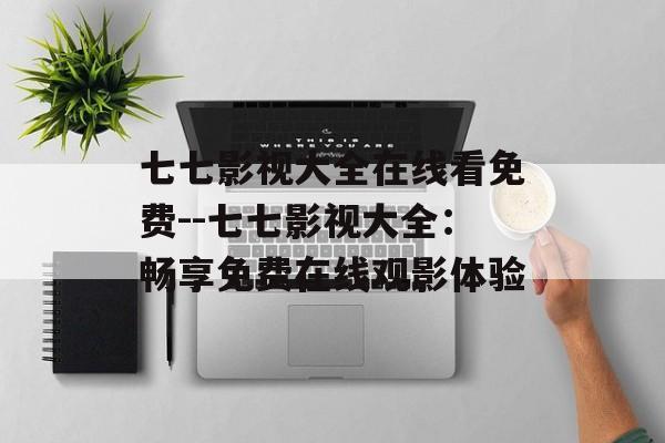 七七影视大全在线看免费--七七影视大全：畅享免费在线观影体验
