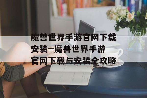 魔兽世界手游官网下载安装--魔兽世界手游官网下载与安装全攻略