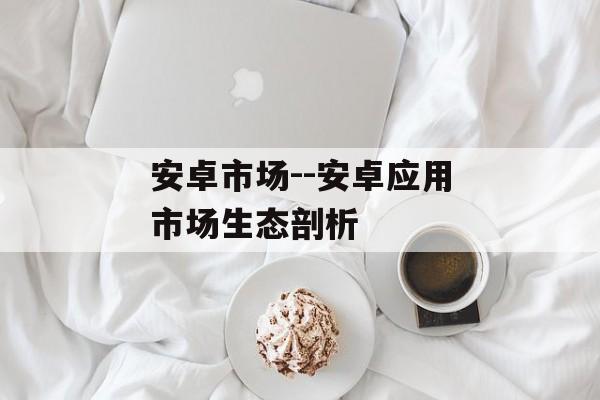 安卓市场--安卓应用市场生态剖析