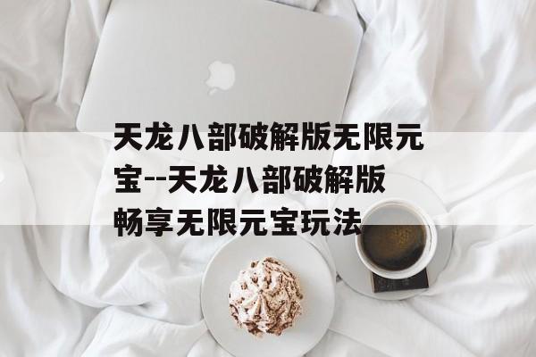 天龙八部破解版无限元宝--天龙八部破解版畅享无限元宝玩法