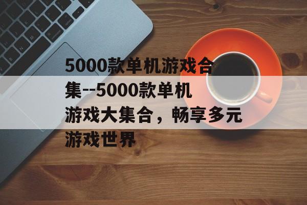 5000款单机游戏合集--5000款单机游戏大集合,畅享多元游戏世界 5000款单机游戏合集--5000款单机游戏大集合,畅享多元游戏世界