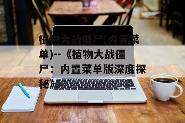 植物大战僵尸(内置菜单)--《植物大战僵尸:内置菜单版深度探秘》 植物大战僵尸(内置菜单)--《植物大战僵尸:内置菜单版深度探秘》