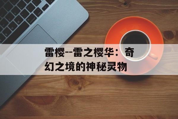 雷樱--雷之樱华:奇幻之境的神秘灵物 雷樱--雷之樱华:奇幻之境的神秘灵物
