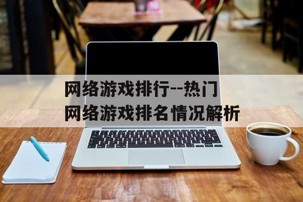 网络游戏排行--热门网络游戏排名情况解析 网络游戏排行--热门网络游戏排名情况解析