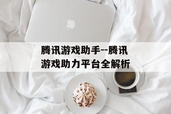 腾讯游戏助手--腾讯游戏助力平台全解析