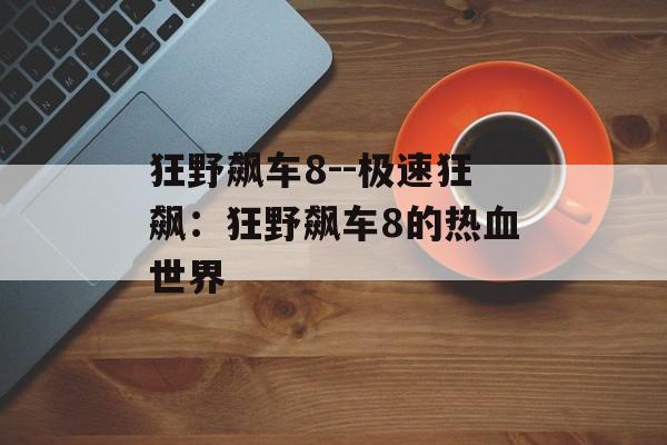 狂野飙车8--极速狂飙:狂野飙车8的热血世界 狂野飙车8--极速狂飙:狂野飙车8的热血世界