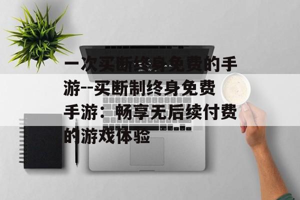 一次买断终身免费的手游--买断制终身免费手游:畅享无后续付费的游戏体验 一次买断终身免费的手游--买断制终身免费手游:畅享无后续付费的游戏体验