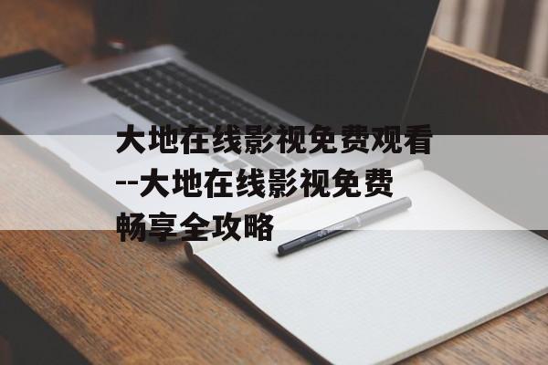大地在线影视免费观看--大地在线影视免费畅享全攻略