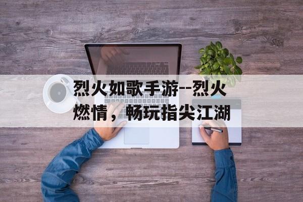 烈火如歌手游--烈火燃情,畅玩指尖江湖 烈火如歌手游--烈火燃情,畅玩指尖江湖