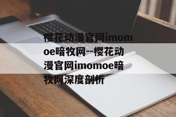 樱花动漫官网imomoe暗牧网--樱花动漫官网imomoe暗牧网深度剖析