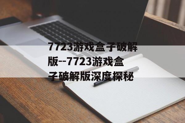 7723游戏盒子破解版--7723游戏盒子破解版深度探秘
