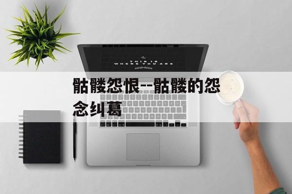 骷髅怨恨--骷髅的怨念纠葛 骷髅怨恨--骷髅的怨念纠葛
