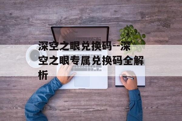 深空之眼兑换码--深空之眼专属兑换码全解析 深空之眼兑换码--深空之眼专属兑换码全解析