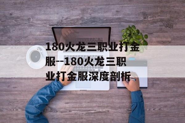 180火龙三职业打金服--180火龙三职业打金服深度剖析 180火龙三职业打金服--180火龙三职业打金服深度剖析