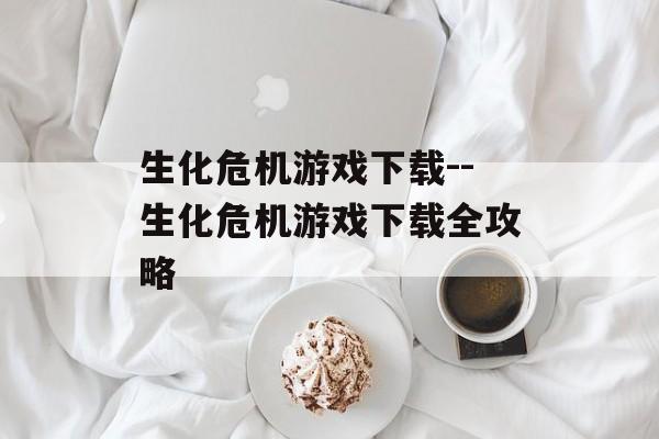 生化危机游戏下载--生化危机游戏下载全攻略
