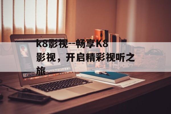 k8影视--畅享K8影视，开启精彩视听之旅