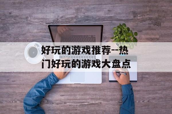 好玩的游戏推荐--热门好玩的游戏大盘点