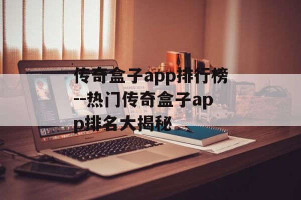 传奇盒子app排行榜--热门传奇盒子app排名大揭秘