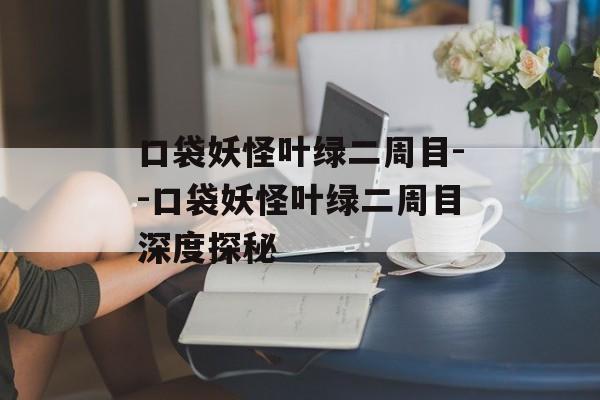 口袋妖怪叶绿二周目--口袋妖怪叶绿二周目深度探秘