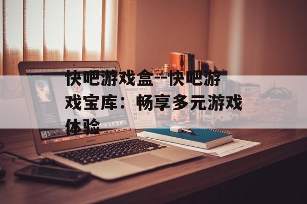 快吧游戏盒--快吧游戏宝库：畅享多元游戏体验