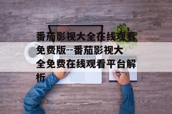番茄影视大全在线观看免费版--番茄影视大全免费在线观看平台解析 番茄影视大全在线观看免费版--番茄影视大全免费在线观看平台解析