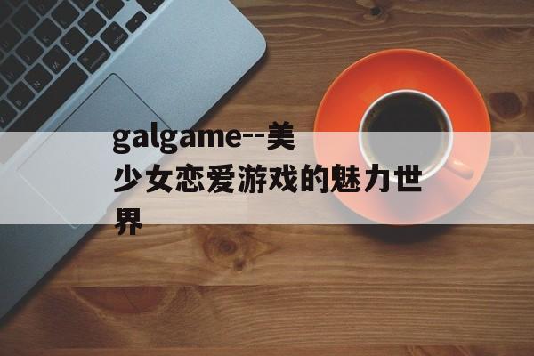 galgame--美少女恋爱游戏的魅力世界