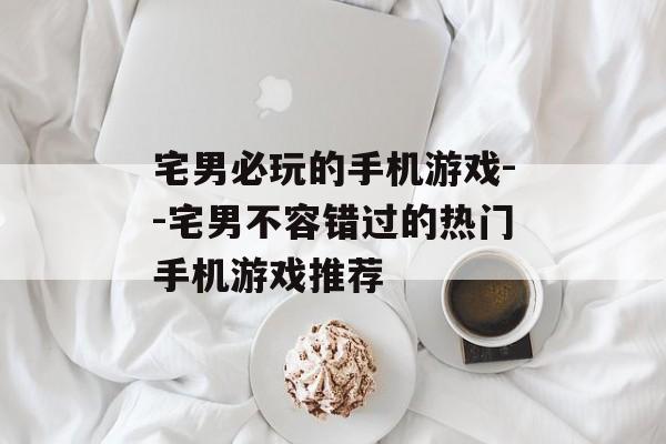 宅男必玩的手机游戏--宅男不容错过的热门手机游戏推荐 宅男必玩的手机游戏--宅男不容错过的热门手机游戏推荐