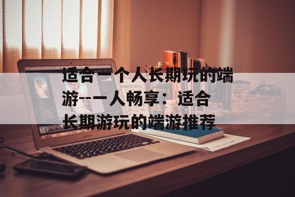适合一个人长期玩的端游--一人畅享:适合长期游玩的端游推荐 适合一个人长期玩的端游--一人畅享:适合长期游玩的端游推荐