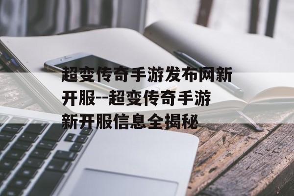 超变传奇手游发布网新开服--超变传奇手游新开服信息全揭秘