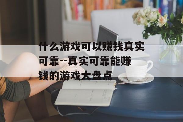 什么游戏可以赚钱真实可靠--真实可靠能赚钱的游戏大盘点