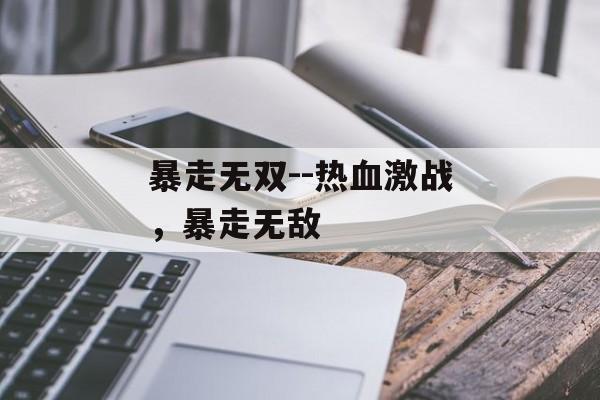 暴走无双--热血激战,暴走无敌 暴走无双--热血激战,暴走无敌