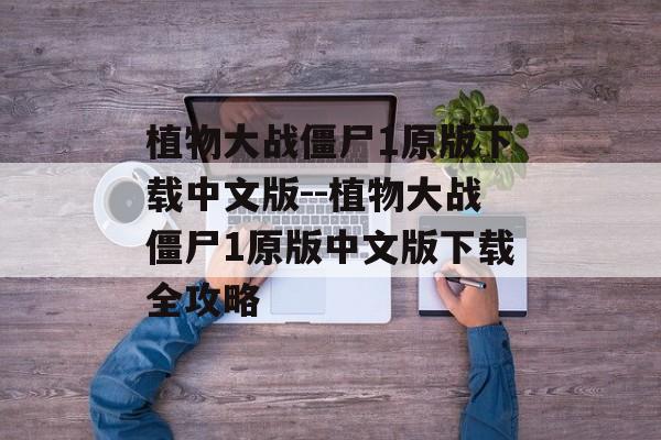 植物大战僵尸1原版下载中文版--植物大战僵尸1原版中文版下载全攻略