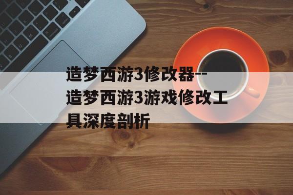 造梦西游3修改器--造梦西游3游戏修改工具深度剖析