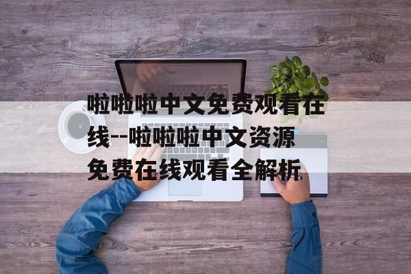 啦啦啦中文免费观看在线--啦啦啦中文资源免费在线观看全解析