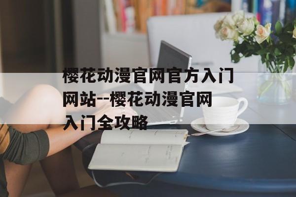 樱花动漫官网官方入门网站--樱花动漫官网入门全攻略