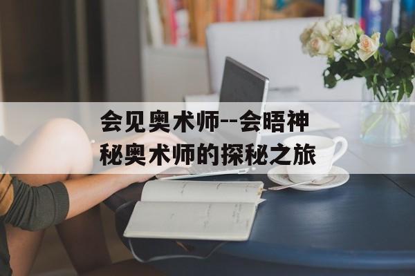 会见奥术师--会晤神秘奥术师的探秘之旅