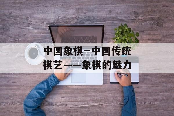 中国象棋--中国传统棋艺——象棋的魅力