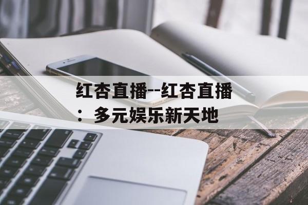红杏直播--红杏直播：多元娱乐新天地