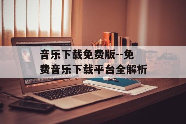 音乐下载免费版--免费音乐下载平台全解析 音乐下载免费版--免费音乐下载平台全解析