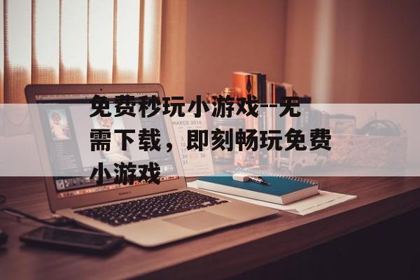 免费秒玩小游戏--无需下载，即刻畅玩免费小游戏