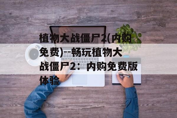植物大战僵尸2(内购免费)--畅玩植物大战僵尸2:内购免费版体验 植物大战僵尸2(内购免费)--畅玩植物大战僵尸2:内购免费版体验