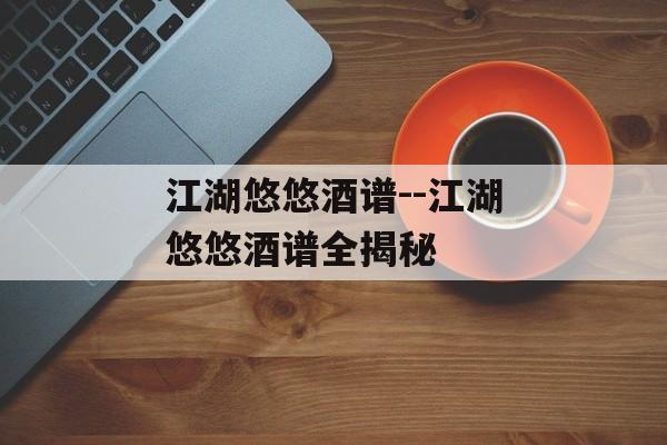 江湖悠悠酒谱--江湖悠悠酒谱全揭秘 江湖悠悠酒谱--江湖悠悠酒谱全揭秘