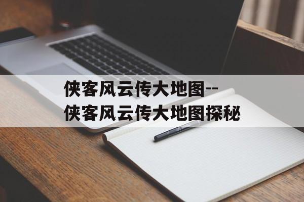 侠客风云传大地图--侠客风云传大地图探秘