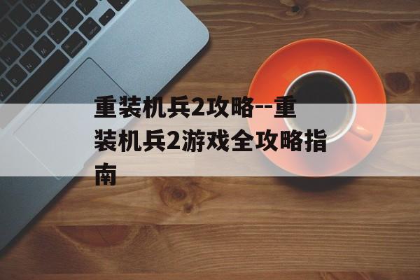重装机兵2攻略--重装机兵2游戏全攻略指南