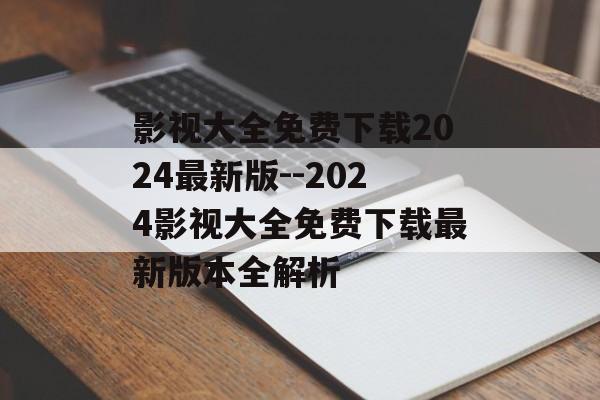 影视大全免费下载2024最新版--2024影视大全免费下载最新版本全解析 影视大全免费下载2024最新版--2024影视大全免费下载最新版本全解析