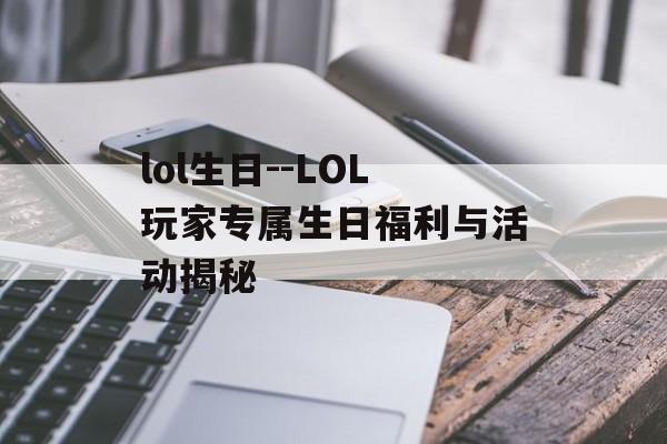 lol生日--LOL玩家专属生日福利与活动揭秘 lol生日--LOL玩家专属生日福利与活动揭秘